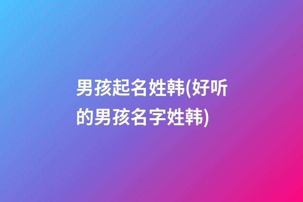 男孩起名姓韩(好听的男孩名字姓韩)