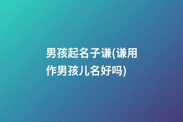 男孩起名子谦(谦用作男孩儿名好吗)
