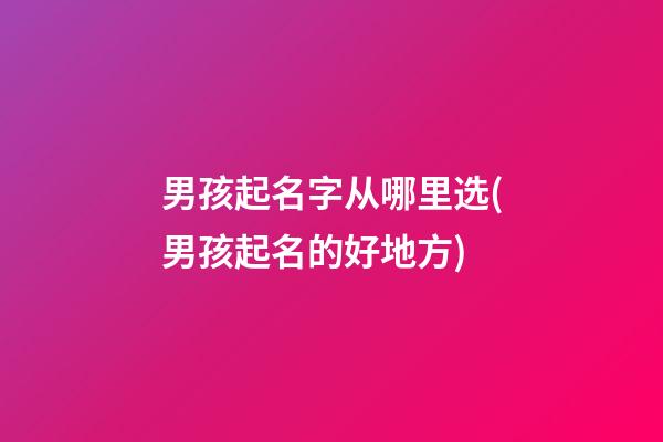 男孩起名字从哪里选(男孩起名的好地方)