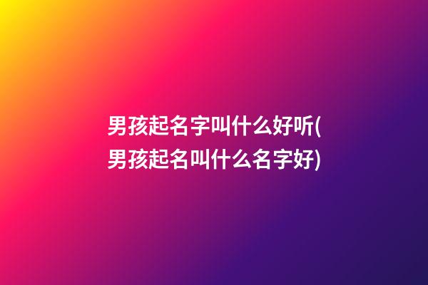 男孩起名字叫什么好听(男孩起名叫什么名字好)