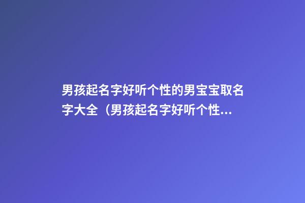 男孩起名字好听个性的男宝宝取名字大全（男孩起名字好听个性的男宝宝取名字大全集）