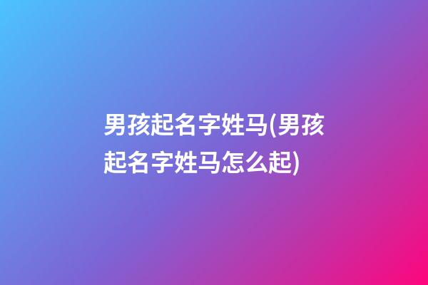 男孩起名字姓马(男孩起名字姓马怎么起)