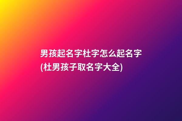 男孩起名字杜字怎么起名字(杜男孩子取名字大全)