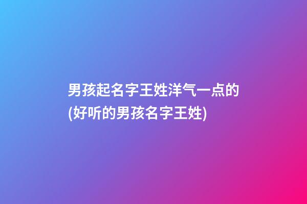 男孩起名字王姓洋气一点的(好听的男孩名字王姓)