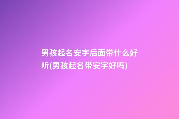 男孩起名安字后面带什么好听(男孩起名带安字好吗)