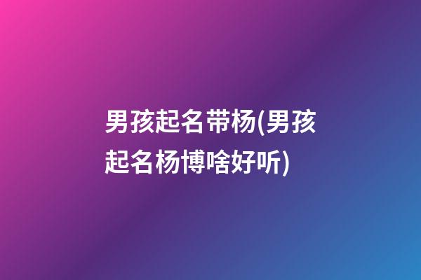 男孩起名带杨(男孩起名杨博啥好听)