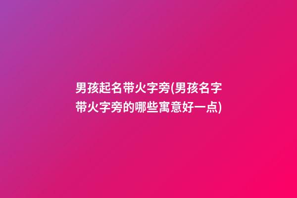 男孩起名带火字旁(男孩名字带火字旁的哪些寓意好一点)