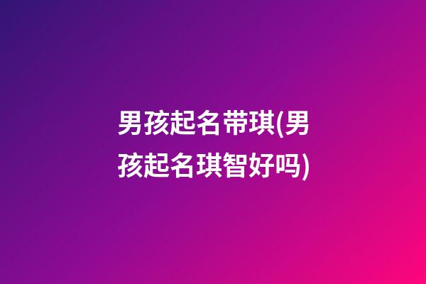 男孩起名带琪(男孩起名琪智好吗)