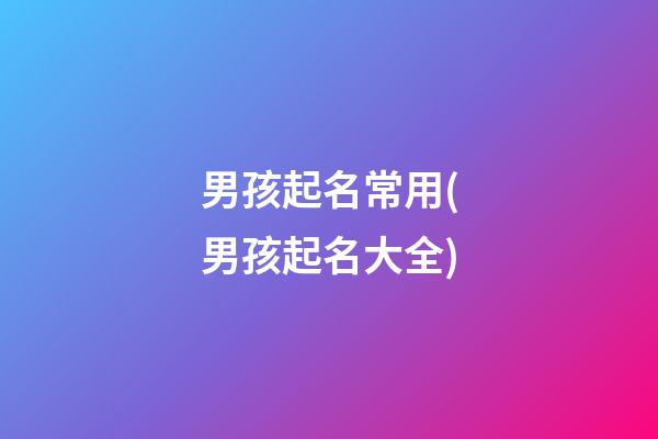 男孩起名常用(男孩起名大全)