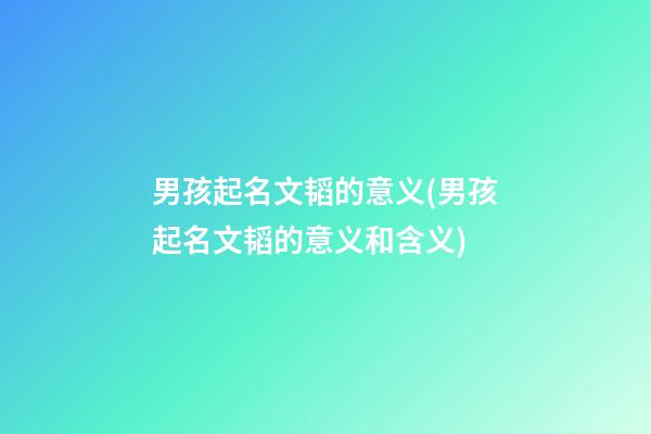 男孩起名文韬的意义(男孩起名文韬的意义和含义)