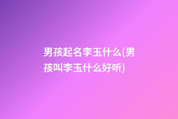 男孩起名李玉什么(男孩叫李玉什么好听)