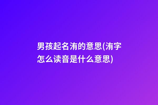 男孩起名洧的意思(洧字怎么读音是什么意思)