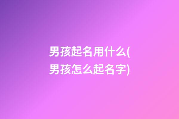 男孩起名用什么(男孩怎么起名字)