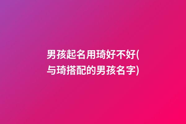 男孩起名用琦好不好(与琦搭配的男孩名字)