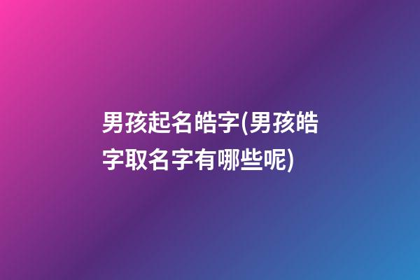 男孩起名皓字(男孩皓字取名字有哪些呢)