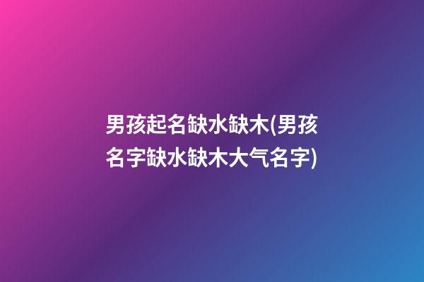 男孩起名缺水缺木(男孩名字缺水缺木大气名字)