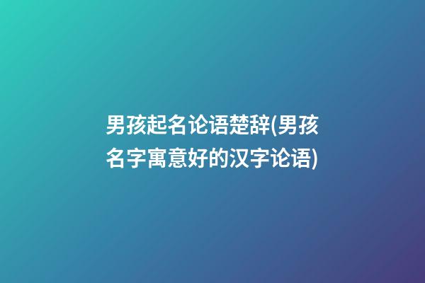 男孩起名论语楚辞(男孩名字寓意好的汉字论语)