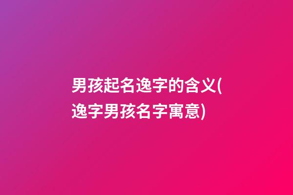 男孩起名逸字的含义(逸字男孩名字寓意)