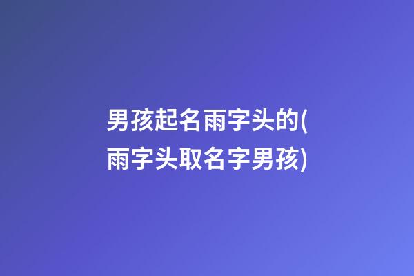 男孩起名雨字头的(雨字头取名字男孩)