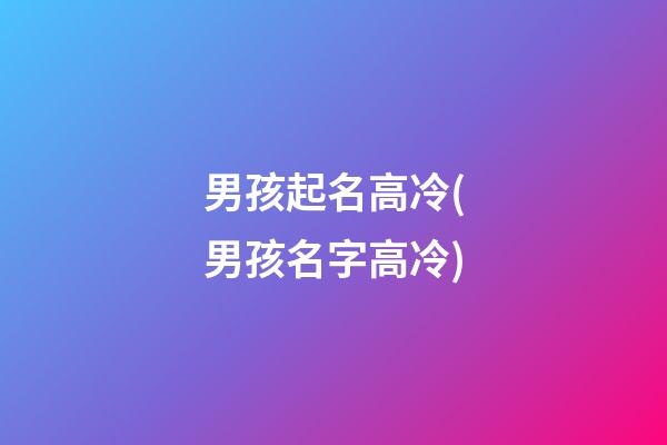 男孩起名高冷(男孩名字高冷)