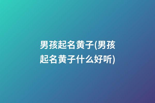 男孩起名黄子(男孩起名黄子什么好听)