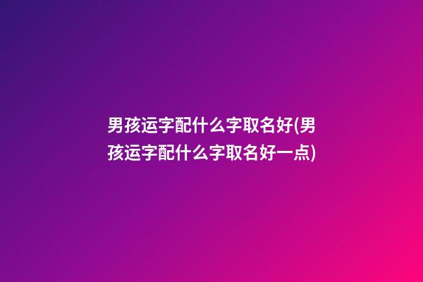 男孩运字配什么字取名好(男孩运字配什么字取名好一点)