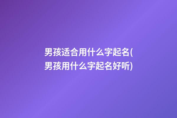 男孩适合用什么字起名(男孩用什么字起名好听)