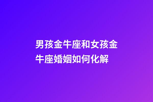 男孩金牛座和女孩金牛座婚姻如何化解-第1张-星座运势-玄机派