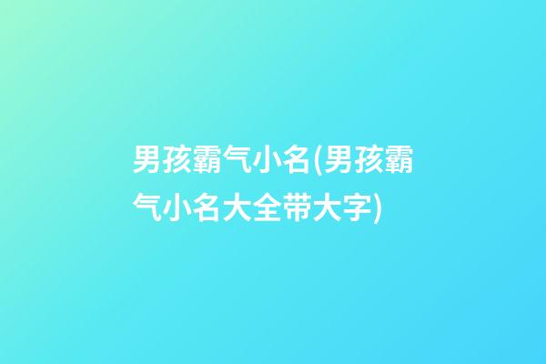 男孩霸气小名(男孩霸气小名大全带大字)