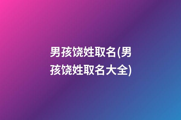 男孩饶姓取名(男孩饶姓取名大全)