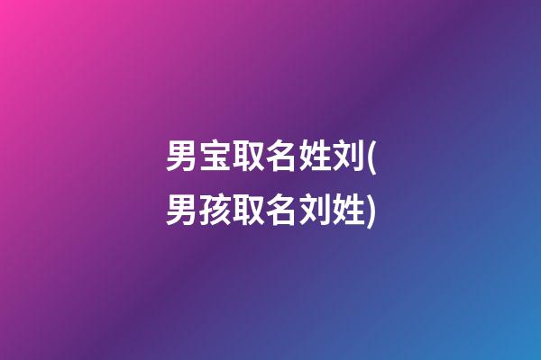男宝取名姓刘(男孩取名刘姓)
