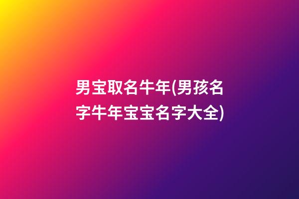 男宝取名牛年(男孩名字牛年宝宝名字大全)