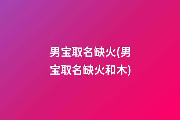 男宝取名缺火(男宝取名缺火和木)