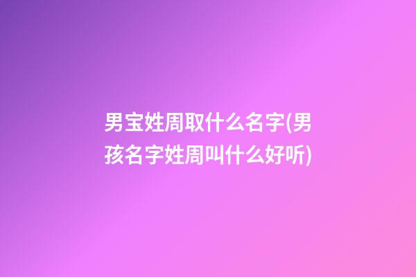 男宝姓周取什么名字(男孩名字姓周叫什么好听)