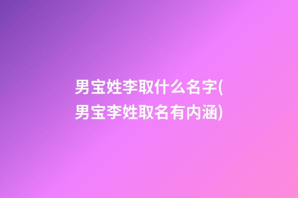 男宝姓李取什么名字(男宝李姓取名有内涵)