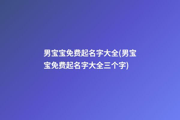 男宝宝免费起名字大全(男宝宝免费起名字大全三个字)