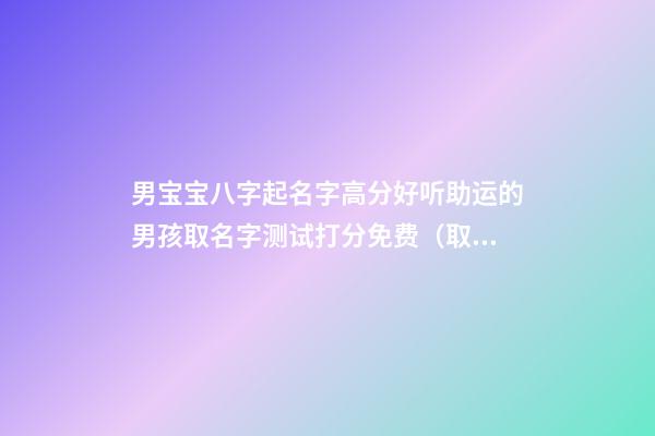 男宝宝八字起名字高分好听助运的男孩取名字测试打分免费（取名字大全男孩生辰八字起名测分）