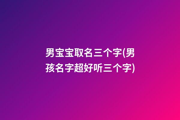 男宝宝取名三个字(男孩名字超好听三个字)