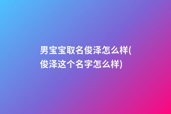 男宝宝取名俊泽怎么样(俊泽这个名字怎么样)