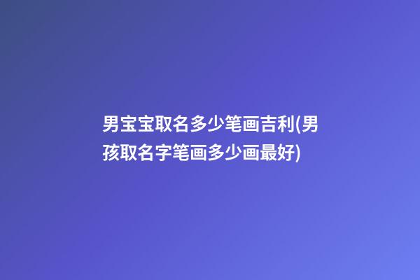 男宝宝取名多少笔画吉利(男孩取名字笔画多少画最好)
