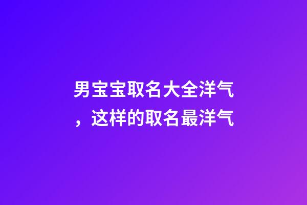 男宝宝取名大全洋气，这样的取名最洋气