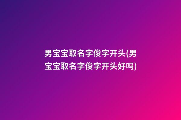 男宝宝取名字俊字开头(男宝宝取名字俊字开头好吗)