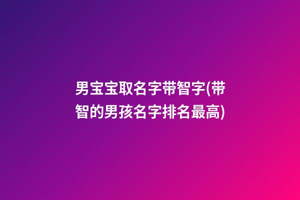 男宝宝取名字带智字(带智的男孩名字排名最高)