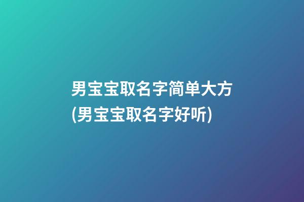 男宝宝取名字简单大方(男宝宝取名字好听)