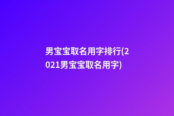 男宝宝取名用字排行(2021男宝宝取名用字)