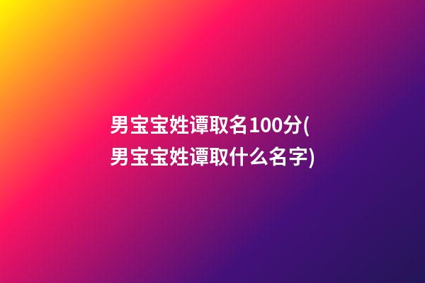 男宝宝姓谭取名100分(男宝宝姓谭取什么名字)