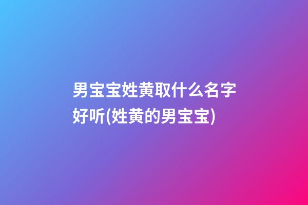 男宝宝姓黄取什么名字好听(姓黄的男宝宝)