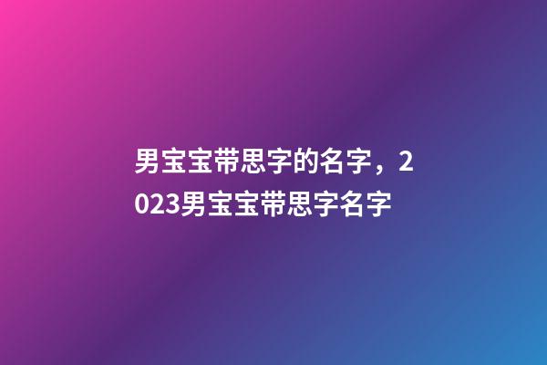 男宝宝带思字的名字，2023男宝宝带思字名字