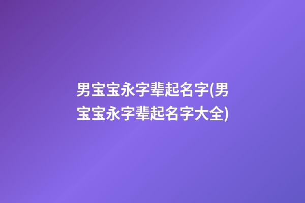 男宝宝永字辈起名字(男宝宝永字辈起名字大全)