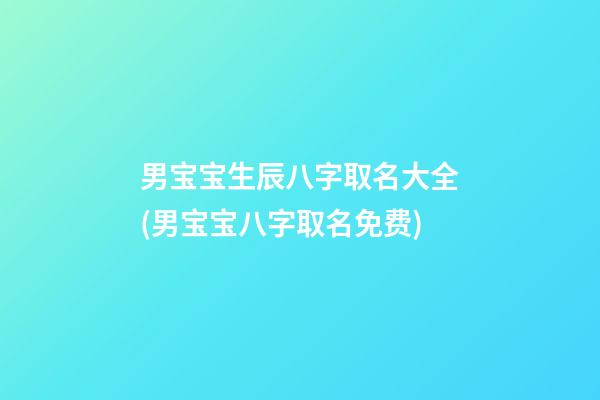 男宝宝生辰八字取名大全(男宝宝八字取名免费)